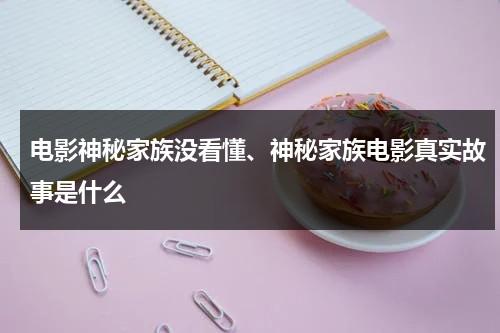 电影神秘家族没看懂、神秘家族电影真实故事是什么（神秘家族改编自什么真实事件,电影神秘家）-第1张图片-九妖电影