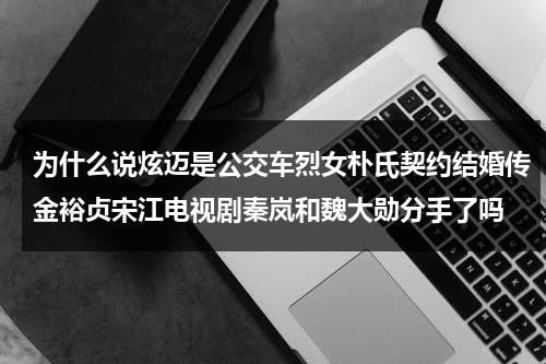 为什么说炫迈是公交车烈女朴氏契约结婚传金裕贞宋江电视剧秦岚和魏大勋分手了吗（炫迈为什么瘦了）-第1张图片-九妖电影