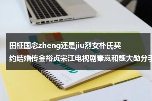 田柾国念zheng还是jiu烈女朴氏契约结婚传金裕贞宋江电视剧秦岚和魏大勋分手了吗（田柾国出道前图片）-第1张图片-九妖电影