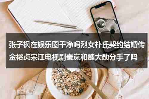 张子枫在娱乐圈干净吗烈女朴氏契约结婚传金裕贞宋江电视剧秦岚和魏大勋分手了吗（张子枫参演）-第1张图片-九妖电影