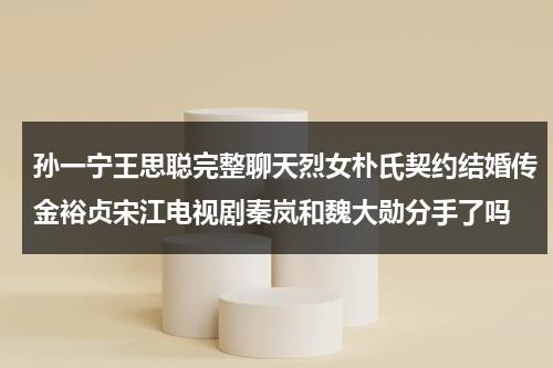 孙一宁王思聪完整聊天烈女朴氏契约结婚传金裕贞宋江电视剧秦岚和魏大勋分手了吗（孙一宁和王思聪始末）-第1张图片-九妖电影