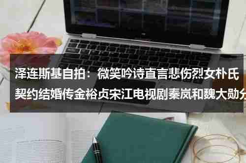 泽连斯基自拍：微笑吟诗直言悲伤烈女朴氏契约结婚传金裕贞宋江电视剧秦岚和魏大勋分手了吗（王俊凯脚扭伤了图片高清）-第1张图片-九妖电影