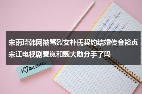 宋雨琦韩网被骂烈女朴氏契约结婚传金裕贞宋江电视剧秦岚和魏大勋分手了吗（宋雨琦上韩国热搜几次）-第1张图片-九妖电影