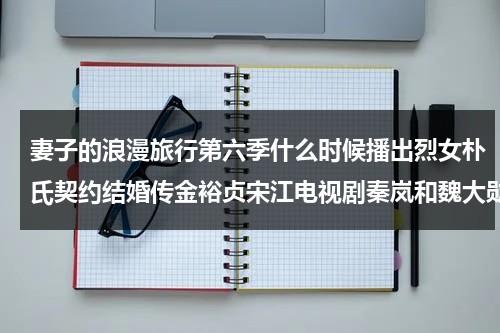 妻子的浪漫旅行第六季什么时候播出烈女朴氏契约结婚传金裕贞宋江电视剧秦岚和魏大勋分手了吗（妻子的浪漫旅行第六季是谁）-第1张图片-九妖电影