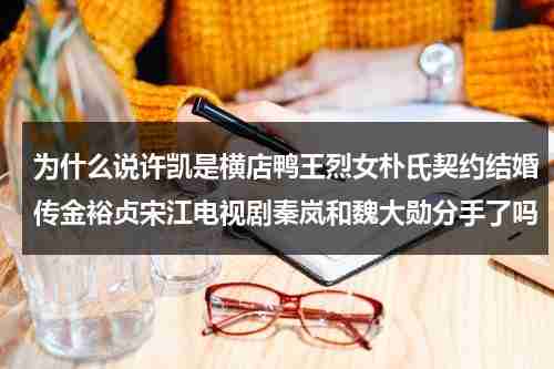 为什么说许凯是横店鸭王烈女朴氏契约结婚传金裕贞宋江电视剧秦岚和魏大勋分手了吗（许凯在横店住在哪个酒店里面）-第1张图片-九妖电影