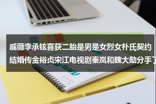 戚薇李承铉喜获二胎是男是女烈女朴氏契约结婚传金裕贞宋江电视剧秦岚和魏大勋分手了吗（戚薇和李承铉的照片对比）-第1张图片-九妖电影