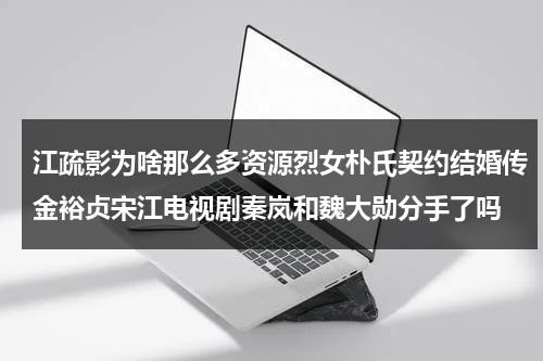 江疏影为啥那么多资源烈女朴氏契约结婚传金裕贞宋江电视剧秦岚和魏大勋分手了吗（江疏影的偶像）-第1张图片-九妖电影