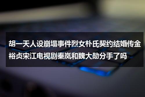 胡一天人设崩塌事件烈女朴氏契约结婚传金裕贞宋江电视剧秦岚和魏大勋分手了吗（胡一天媳妇）-第1张图片-九妖电影