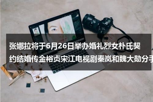 张娜拉将于6月26日举办婚礼烈女朴氏契约结婚传金裕贞宋江电视剧秦岚和魏大勋分手了吗（张娜拉的新剧叫什么）-第1张图片-九妖电影