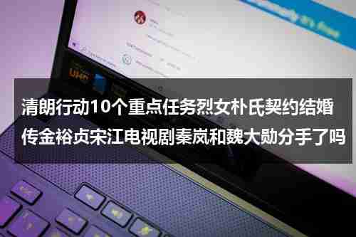 清朗行动10个重点任务烈女朴氏契约结婚传金裕贞宋江电视剧秦岚和魏大勋分手了吗（清朗行动snh48）-第1张图片-九妖电影