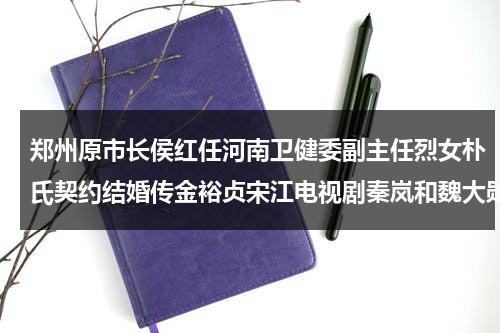 郑州原市长侯红任河南卫健委副主任烈女朴氏契约结婚传金裕贞宋江电视剧秦岚和魏大勋分手了吗（郑州市领导侯红）-第1张图片-九妖电影