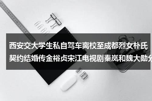 西安交大学生私自驾车离校至成都烈女朴氏契约结婚传金裕贞宋江电视剧秦岚和魏大勋分手了吗（西安交大研究生被杀案件）-第1张图片-九妖电影