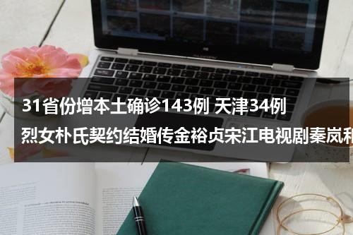 31省份增本土确诊143例 天津34例烈女朴氏契约结婚传金裕贞宋江电视剧秦岚和魏大勋分手了吗（天津17烈士）-第1张图片-九妖电影