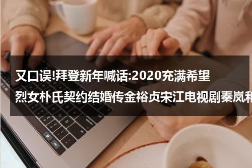 又口误!拜登新年喊话:2020充满希望烈女朴氏契约结婚传金裕贞宋江电视剧秦岚和魏大勋分手了吗（拜登与普京会面最新消息）-第1张图片-九妖电影