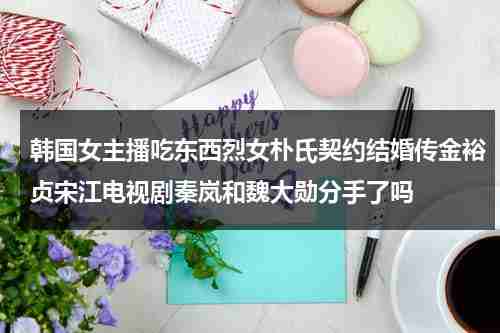 韩国女主播吃东西烈女朴氏契约结婚传金裕贞宋江电视剧秦岚和魏大勋分手了吗（韩国主播吃美食直播）-第1张图片-九妖电影