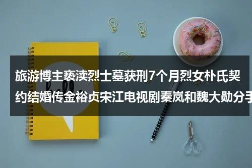 旅游博主亵渎烈士墓获刑7个月烈女朴氏契约结婚传金裕贞宋江电视剧秦岚和魏大勋分手了吗（亵渎英雄烈士是谁）-第1张图片-九妖电影