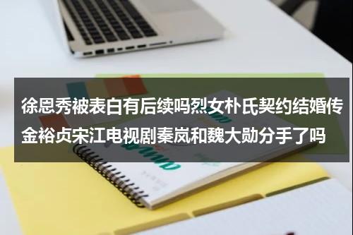 徐恩秀被表白有后续吗烈女朴氏契约结婚传金裕贞宋江电视剧秦岚和魏大勋分手了吗（徐恩秀ins名字）-第1张图片-九妖电影