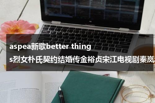 aspea新歌better things烈女朴氏契约结婚传金裕贞宋江电视剧秦岚和魏大勋分手了吗（烈女歌词深层含义）-第1张图片-九妖电影