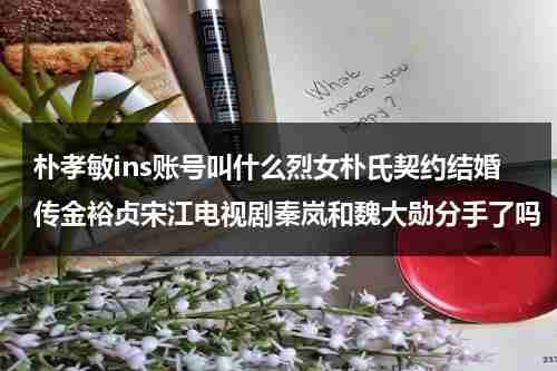 朴孝敏ins账号叫什么烈女朴氏契约结婚传金裕贞宋江电视剧秦岚和魏大勋分手了吗（朴孝敏出席活动）-第1张图片-九妖电影