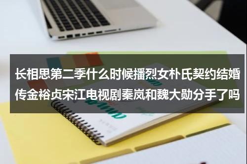 长相思第二季什么时候播烈女朴氏契约结婚传金裕贞宋江电视剧秦岚和魏大勋分手了吗（2021长相思主演）-第1张图片-九妖电影