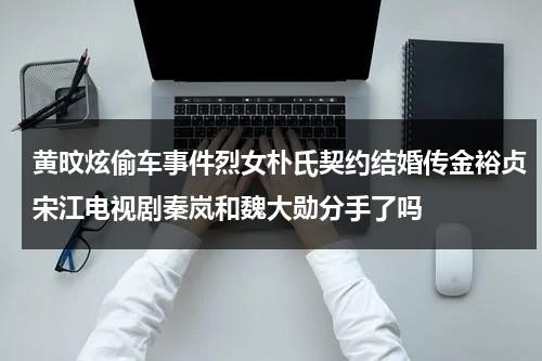 黄旼炫偷车事件烈女朴氏契约结婚传金裕贞宋江电视剧秦岚和魏大勋分手了吗（黄旼炫是什么担当）-第1张图片-九妖电影