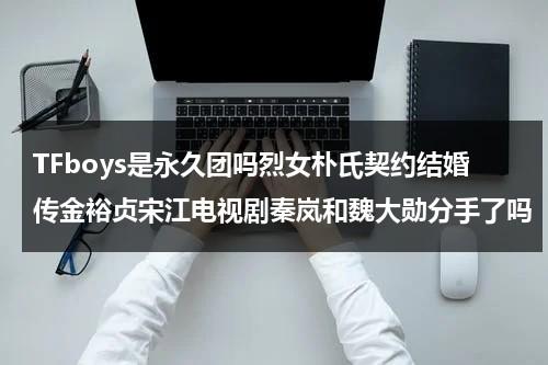 TFboys是永久团吗烈女朴氏契约结婚传金裕贞宋江电视剧秦岚和魏大勋分手了吗（tfboys永远不解散）-第1张图片-九妖电影