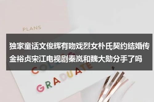 独家童话文俊辉有吻戏烈女朴氏契约结婚传金裕贞宋江电视剧秦岚和魏大勋分手了吗（独家童话文辉）-第1张图片-九妖电影