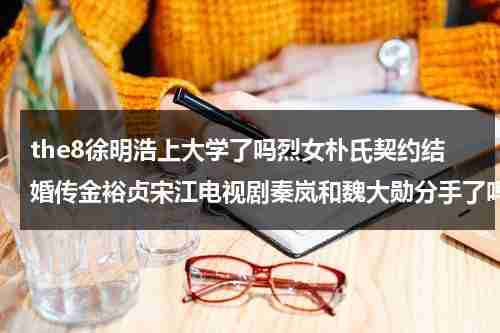 the8徐明浩上大学了吗烈女朴氏契约结婚传金裕贞宋江电视剧秦岚和魏大勋分手了吗（徐明浩几岁去的韩国大学）-第1张图片-九妖电影
