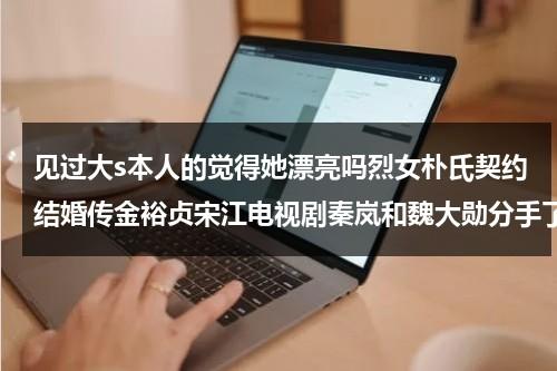 见过大s本人的觉得她漂亮吗烈女朴氏契约结婚传金裕贞宋江电视剧秦岚和魏大勋分手了吗（大s本人）-第1张图片-九妖电影