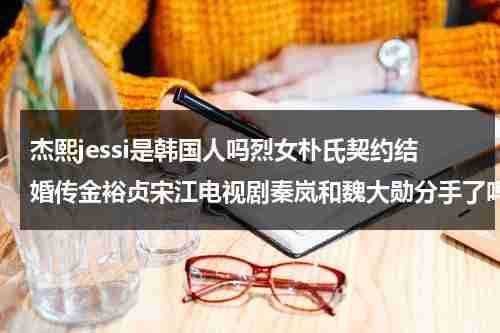 杰熙jessi是韩国人吗烈女朴氏契约结婚传金裕贞宋江电视剧秦岚和魏大勋分手了吗（杰西line）-第1张图片-九妖电影