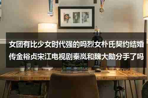 女团有比少女时代强的吗烈女朴氏契约结婚传金裕贞宋江电视剧秦岚和魏大勋分手了吗（少女时代和男团）-第1张图片-九妖电影