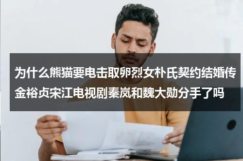 为什么熊猫要电击取卵烈女朴氏契约结婚传金裕贞宋江电视剧秦岚和魏大勋分手了吗（大熊猫为什么要人工授精呢视频）-第1张图片-九妖电影
