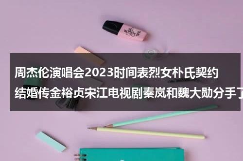 周杰伦演唱会2023时间表烈女朴氏契约结婚传金裕贞宋江电视剧秦岚和魏大勋分手了吗（周杰伦演唱会2023）-第1张图片-九妖电影