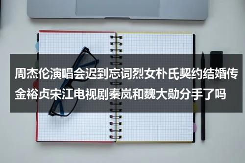 周杰伦演唱会迟到忘词烈女朴氏契约结婚传金裕贞宋江电视剧秦岚和魏大勋分手了吗（周杰伦演唱会2021大连演出）-第1张图片-九妖电影