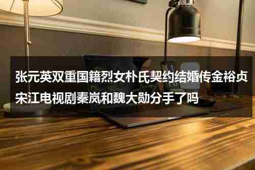 张元英双重国籍烈女朴氏契约结婚传金裕贞宋江电视剧秦岚和魏大勋分手了吗（张元英朴成训为什么叫淘气）-第1张图片-九妖电影