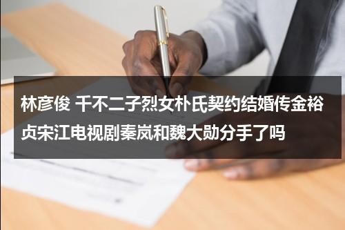 林彦俊 千不二子烈女朴氏契约结婚传金裕贞宋江电视剧秦岚和魏大勋分手了吗（林彦俊aj）-第1张图片-九妖电影
