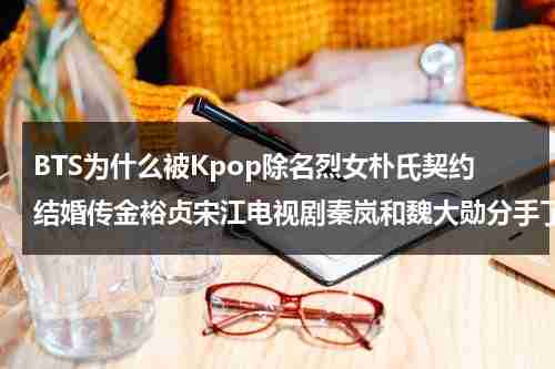 BTS为什么被Kpop除名烈女朴氏契约结婚传金裕贞宋江电视剧秦岚和魏大勋分手了吗（bts成员金硕珍）-第1张图片-九妖电影