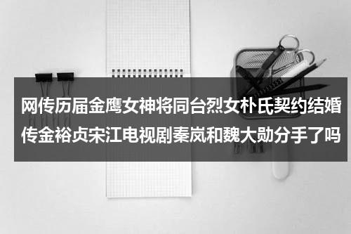 网传历届金鹰女神将同台烈女朴氏契约结婚传金裕贞宋江电视剧秦岚和魏大勋分手了吗-第1张图片-九妖电影