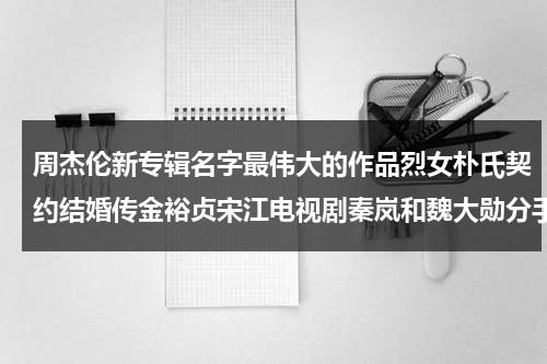 周杰伦新专辑名字最伟大的作品烈女朴氏契约结婚传金裕贞宋江电视剧秦岚和魏大勋分手了吗-第1张图片-九妖电影