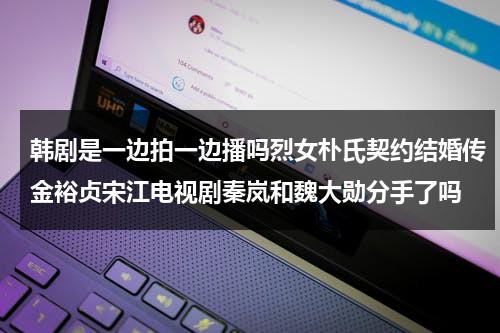 韩剧是一边拍一边播吗烈女朴氏契约结婚传金裕贞宋江电视剧秦岚和魏大勋分手了吗-第1张图片-九妖电影
