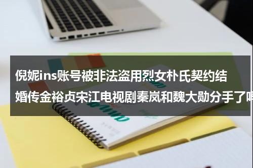 倪妮ins账号被非法盗用烈女朴氏契约结婚传金裕贞宋江电视剧秦岚和魏大勋分手了吗-第1张图片-九妖电影