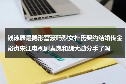 钱泳辰是隐形富豪吗烈女朴氏契约结婚传金裕贞宋江电视剧秦岚和魏大勋分手了吗-第1张图片-九妖电影