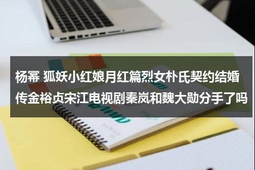 杨幂 狐妖小红娘月红篇烈女朴氏契约结婚传金裕贞宋江电视剧秦岚和魏大勋分手了吗-第1张图片-九妖电影