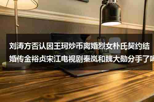 刘涛方否认因王珂炒币离婚烈女朴氏契约结婚传金裕贞宋江电视剧秦岚和魏大勋分手了吗-第1张图片-九妖电影