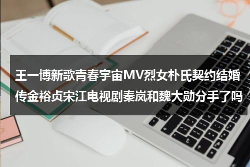 王一博新歌青春宇宙MV烈女朴氏契约结婚传金裕贞宋江电视剧秦岚和魏大勋分手了吗-第1张图片-九妖电影