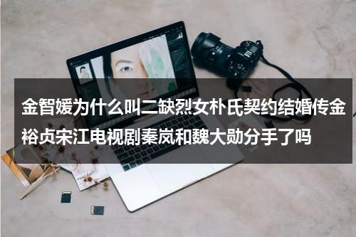 金智媛为什么叫二缺烈女朴氏契约结婚传金裕贞宋江电视剧秦岚和魏大勋分手了吗-第1张图片-九妖电影