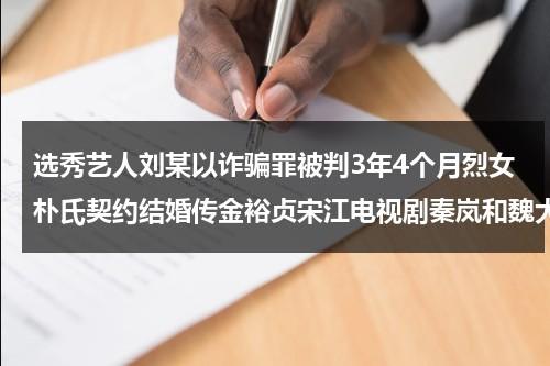 选秀艺人刘某以诈骗罪被判3年4个月烈女朴氏契约结婚传金裕贞宋江电视剧秦岚和魏大勋分手了吗-第1张图片-九妖电影