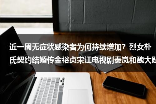 近一周无症状感染者为何持续增加？烈女朴氏契约结婚传金裕贞宋江电视剧秦岚和魏大勋分手了吗-第1张图片-九妖电影
