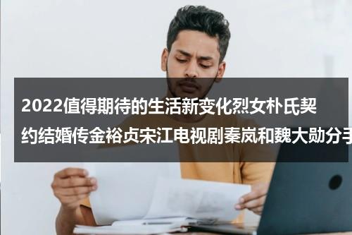 2022值得期待的生活新变化烈女朴氏契约结婚传金裕贞宋江电视剧秦岚和魏大勋分手了吗-第1张图片-九妖电影
