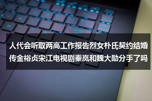 人代会听取两高工作报告烈女朴氏契约结婚传金裕贞宋江电视剧秦岚和魏大勋分手了吗-第1张图片-九妖电影